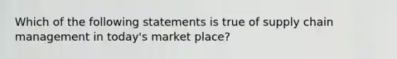 Which of the following statements is true of supply chain management in today's market place?