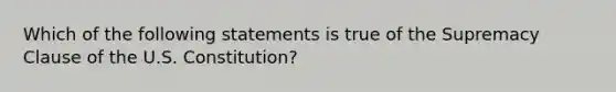 Which of the following statements is true of the Supremacy Clause of the U.S. Constitution?