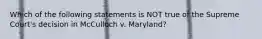 Which of the following statements is NOT true of the Supreme Court's decision in McCulloch v. Maryland?