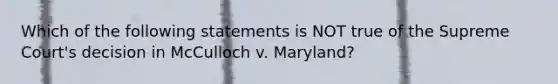 Which of the following statements is NOT true of the Supreme Court's decision in McCulloch v. Maryland?