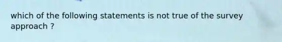 which of the following statements is not true of the survey approach ?