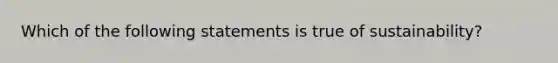 Which of the following statements is true of sustainability?