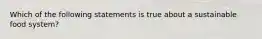 Which of the following statements is true about a sustainable food system?