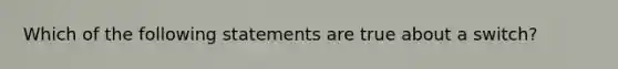 Which of the following statements are true about a switch?