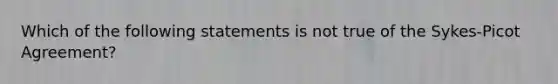 Which of the following statements is not true of the Sykes-Picot Agreement?