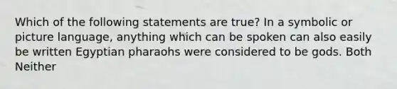 Which of the following statements are true? In a symbolic or picture language, anything which can be spoken can also easily be written Egyptian pharaohs were considered to be gods. Both Neither