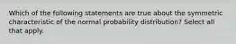 Which of the following statements are true about the symmetric characteristic of the normal probability distribution? Select all that apply.