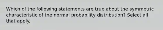 Which of the following statements are true about the symmetric characteristic of the normal probability distribution? Select all that apply.