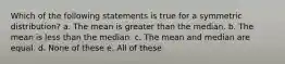 Which of the following statements is true for a symmetric distribution? a. The mean is greater than the median. b. The mean is less than the median. c. The mean and median are equal. d. None of these e. All of these