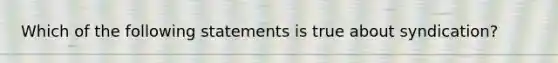 Which of the following statements is true about syndication?