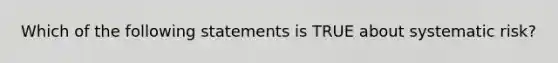 Which of the following statements is TRUE about systematic risk?