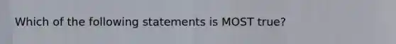 Which of the following statements is MOST true?