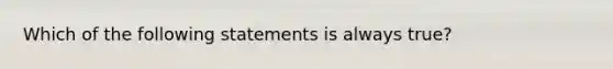 Which of the following statements is always​ true?