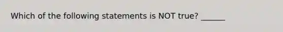 Which of the following statements is NOT true? ______