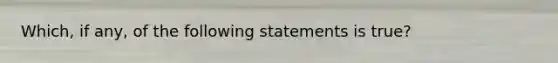 Which, if any, of the following statements is true?