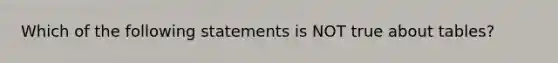 Which of the following statements is NOT true about tables?