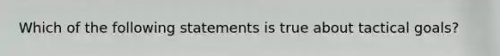 Which of the following statements is true about tactical goals?