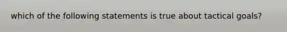 which of the following statements is true about tactical goals?