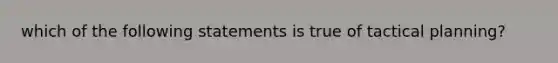 which of the following statements is true of tactical planning?