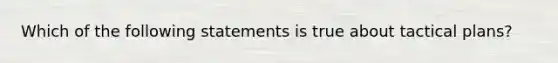 Which of the following statements is true about tactical plans?