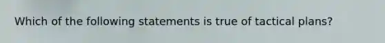 Which of the following statements is true of tactical plans?