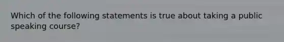 Which of the following statements is true about taking a public speaking course?