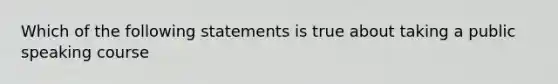 Which of the following statements is true about taking a public speaking course