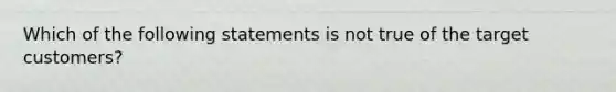 Which of the following statements is not true of the target customers?