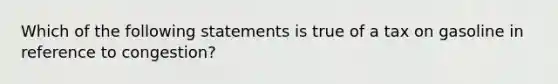 Which of the following statements is true of a tax on gasoline in reference to congestion?