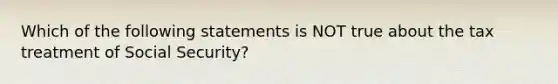 Which of the following statements is NOT true about the tax treatment of Social Security?