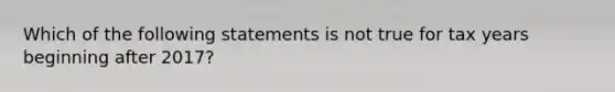 Which of the following statements is not true for tax years beginning after 2017?