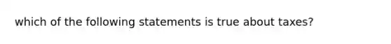 which of the following statements is true about taxes?