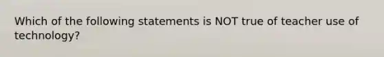 Which of the following statements is NOT true of teacher use of technology?