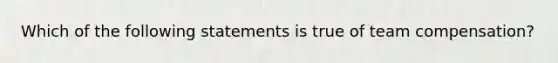 Which of the following statements is true of team compensation?