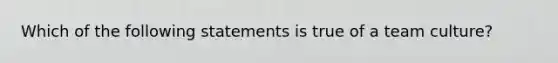 Which of the following statements is true of a team culture?