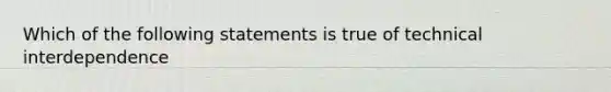 Which of the following statements is true of technical interdependence