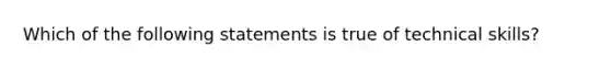 Which of the following statements is true of technical skills?