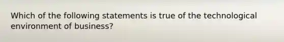 Which of the following statements is true of the technological environment of business?