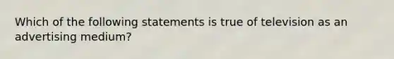 Which of the following statements is true of television as an advertising medium?