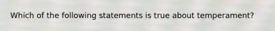 Which of the following statements is true about temperament?