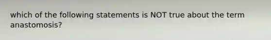 which of the following statements is NOT true about the term anastomosis?