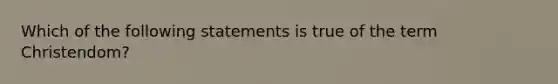 Which of the following statements is true of the term Christendom?