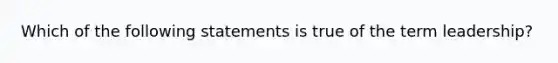 Which of the following statements is true of the term leadership?