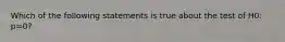 Which of the following statements is true about the test of H0: p=0?