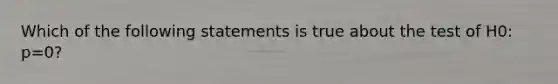 Which of the following statements is true about the test of H0: p=0?