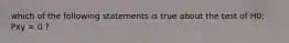 which of the following statements is true about the test of H0: Pxy = 0 ?