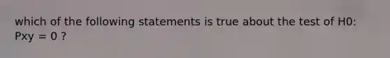 which of the following statements is true about the test of H0: Pxy = 0 ?