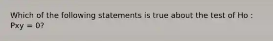 Which of the following statements is true about the test of Ho : Pxy = 0?