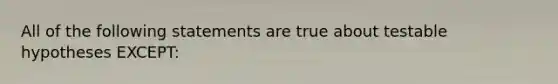 All of the following statements are true about testable hypotheses EXCEPT: