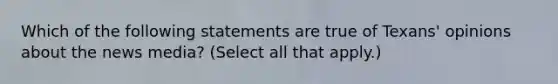 Which of the following statements are true of Texans' opinions about the news media? (Select all that apply.)